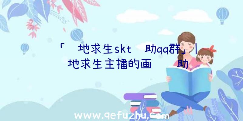 「绝地求生skt辅助qq群」|绝地求生主播的画质辅助